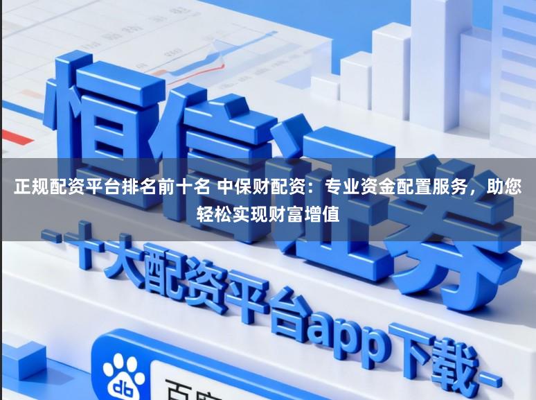 正规配资平台排名前十名 中保财配资：专业资金配置服务，助您轻松实现财富增值