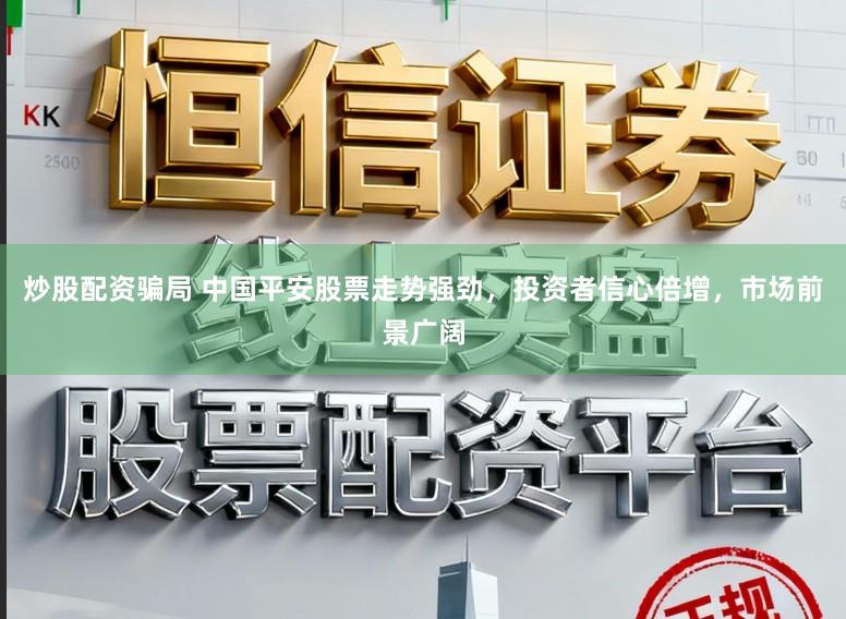 炒股配资骗局 中国平安股票走势强劲，投资者信心倍增，市场前景广阔