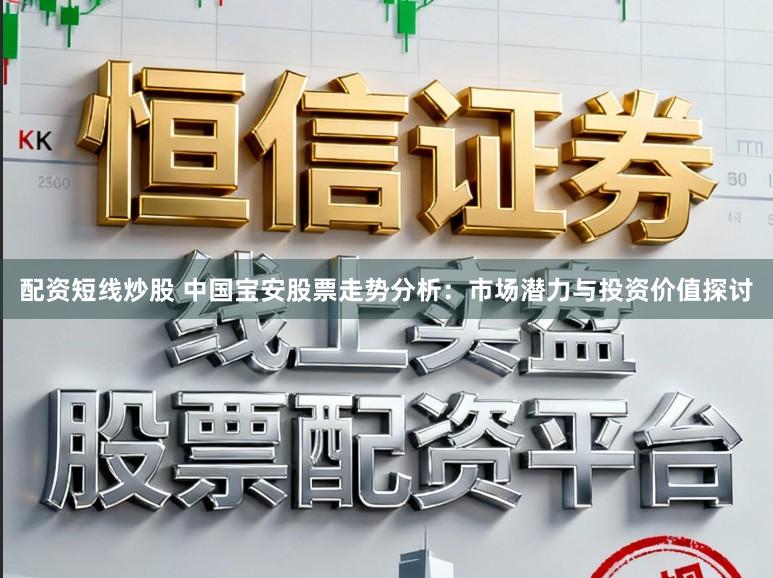 配资短线炒股 中国宝安股票走势分析：市场潜力与投资价值探讨