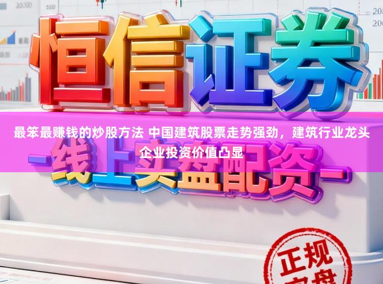 最笨最赚钱的炒股方法 中国建筑股票走势强劲，建筑行业龙头企业投资价值凸显