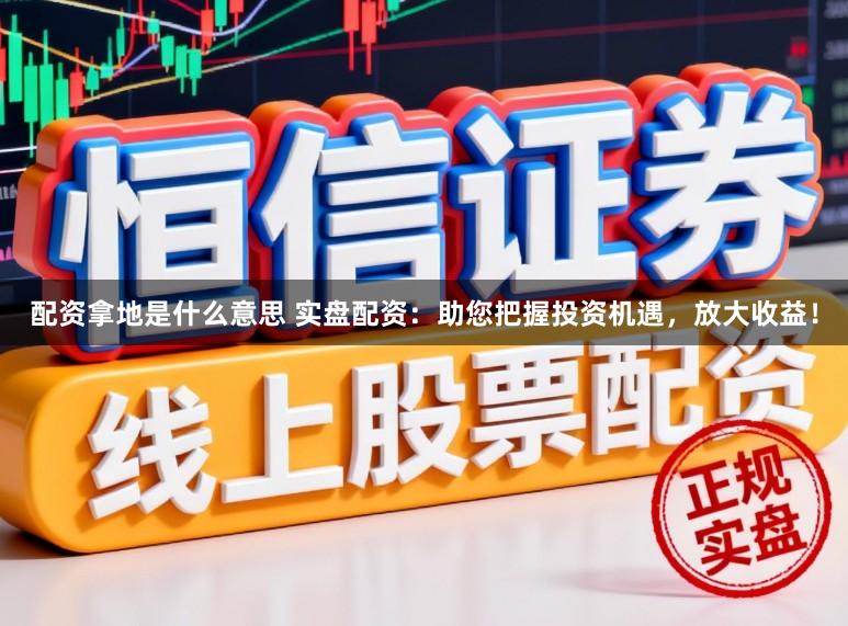 配资拿地是什么意思 实盘配资:助您把握投资机遇,放大收益!