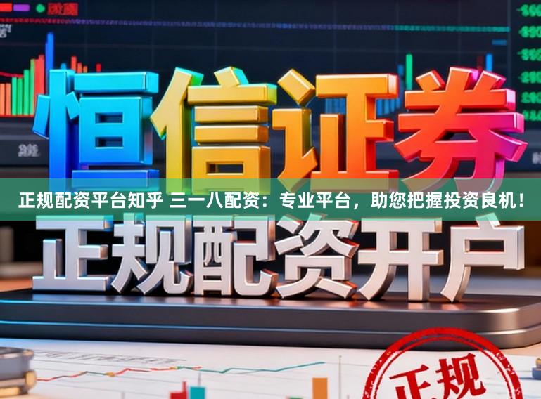 正规配资平台知乎 三一八配资：专业平台，助您把握投资良机！