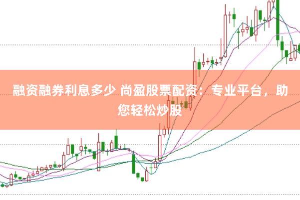 融资融券利息多少 尚盈股票配资：专业平台，助您轻松炒股