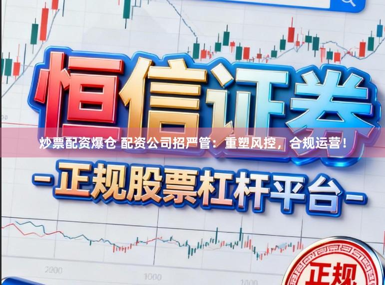 炒票配资爆仓 配资公司招严管：重塑风控，合规运营！